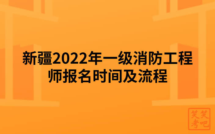 新疆2022年一级消防工程师报名时间及流程（8月31日-9月7日）