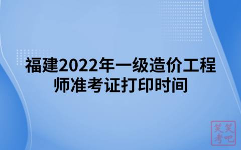 福建2022年一级造价工程师准考证打印时间（11月4日-11日）