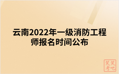 云南2022年一级消防工程师报名时间公布（9月1日—9月8日）