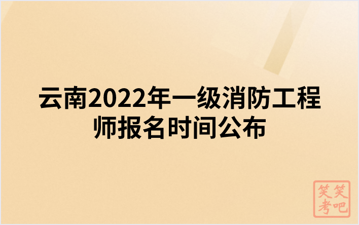 云南2022年一级消防工程师报名时间公布（9月1日—9月8日）