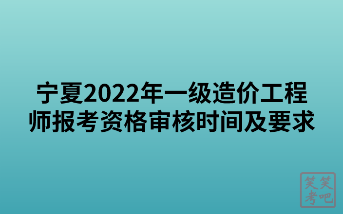 宁夏2022年一级造价工程师报考资格审核时间及要求