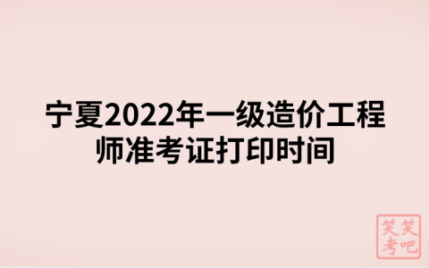 宁夏2022年一级造价工程师准考证打印时间（11月7日-13日）