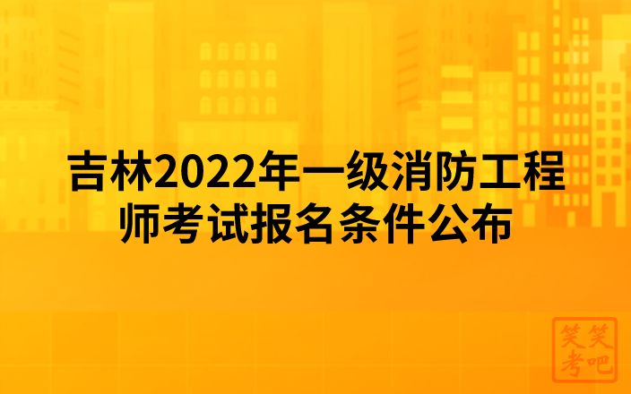吉林2022年一级消防工程师考试报名条件公布