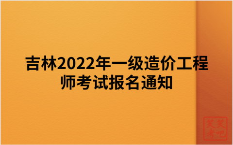 吉林2022年一级造价工程师考试报名通知（吉林人事考试网发布）