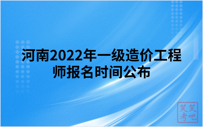 河南2022年一级造价工程师报名时间公布（8月31日-9月7日）