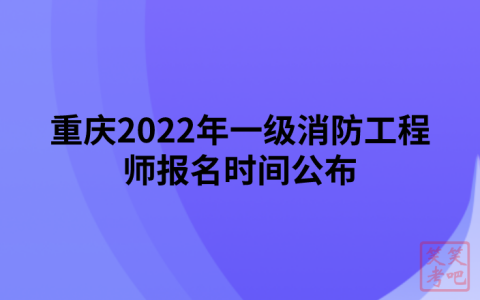 重庆2022年一级消防工程师报名时间公布（9月2日-9月8日）