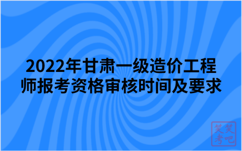 2022年甘肃一级造价工程师报考资格审核时间及要求