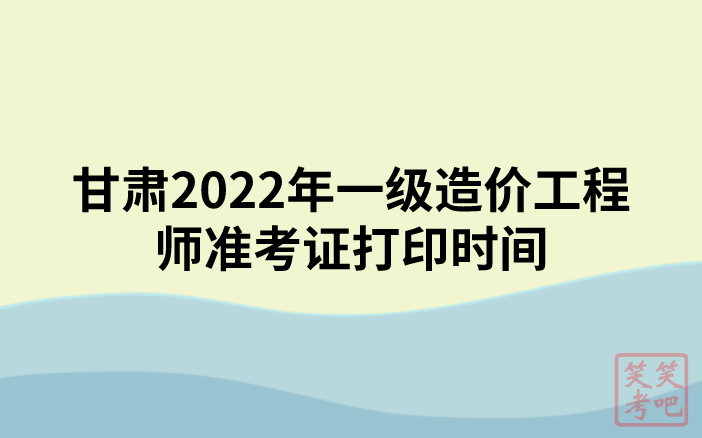 甘肃2022年一级造价工程师准考证打印时间（11月8日-13日）