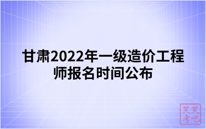 甘肃2022年一级造价工程师报名时间公布（8月31日-9月7日）