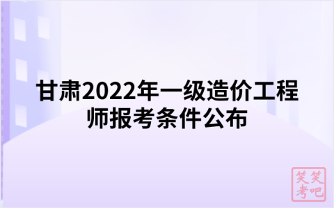 甘肃2022年一级造价工程师报考条件公布