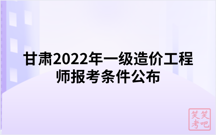 甘肃2022年一级造价工程师报考条件公布