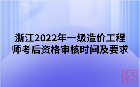 浙江2022年一级造价工程师考后资格审核时间及要求