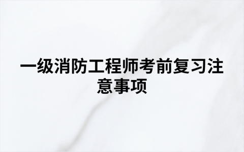 2022年一级消防工程师考前复习注意事项【消防备考攻略】