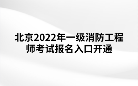 北京2022年一级消防工程师考试报名入口开通（中国人事考试网）
