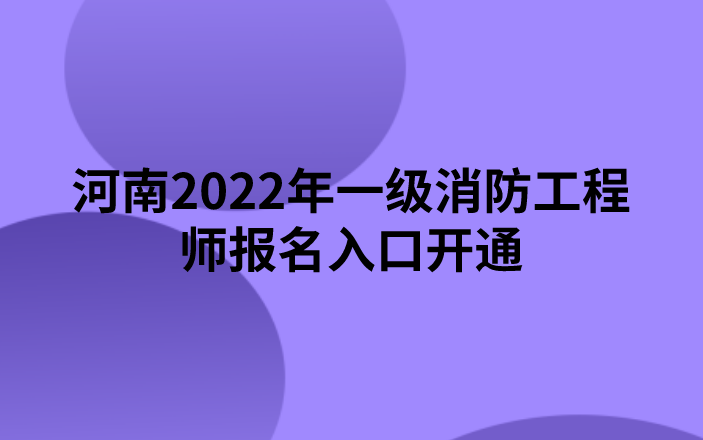 河南2022年一级消防工程师报名入口开通（中国人事考试网）