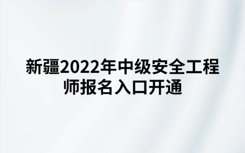 新疆2022年中级安全工程师报名入口开通（8月31日—9月7日）