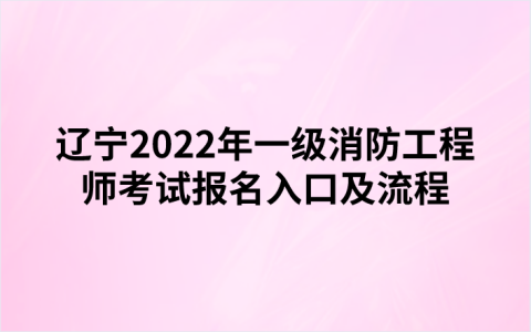 辽宁2022年一级消防工程师考试报名入口及流程