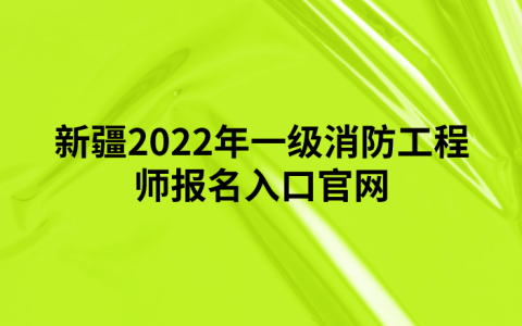 新疆2022年一级消防工程师报名入口官网（中国人事考试网）