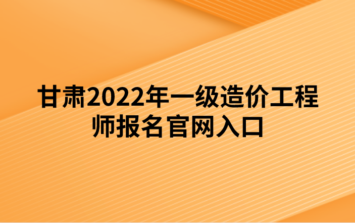 甘肃2022年一级造价工程师报名官网入口（中国人事考试网）