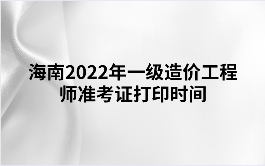 海南2022年一级造价工程师准考证打印时间公布（11月4日-11日）