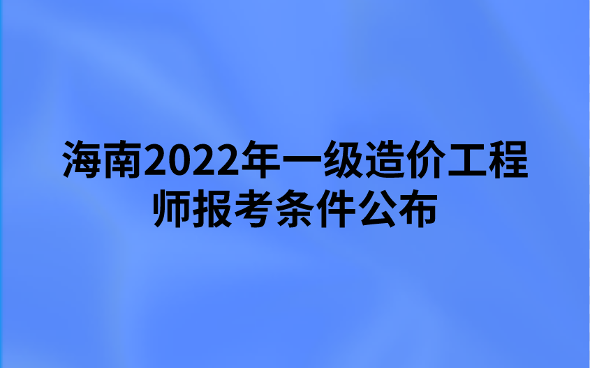 海南2022年一级造价工程师报考条件公布