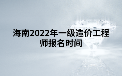 海南2022年一级造价工程师报名时间为（9月1日-9日）