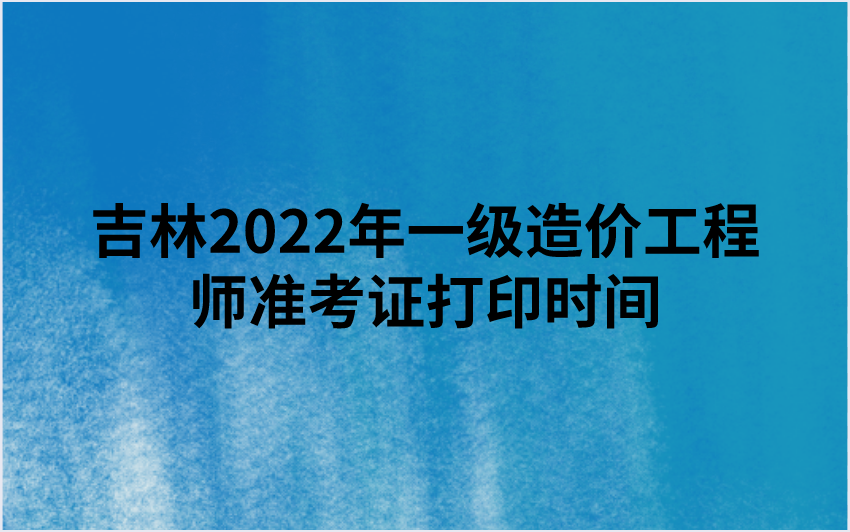 吉林2022年一级造价工程师准考证打印时间（考前一周内）