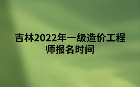 吉林2022年一级造价工程师报名时间（9月1日-8日）