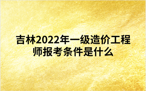 吉林2022年一级造价工程师报考条件是什么