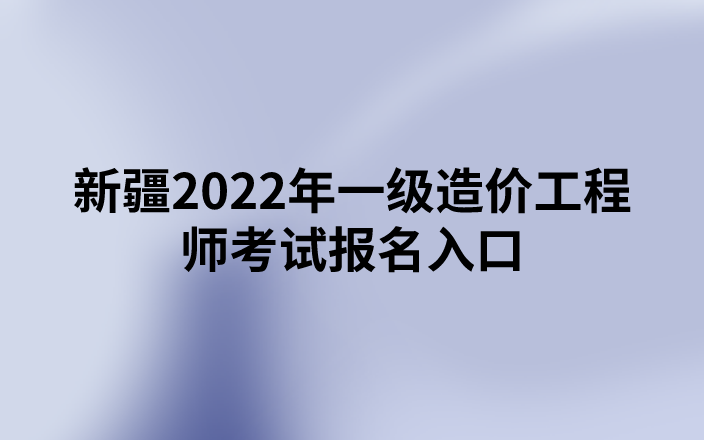 新疆2022年一级造价工程师考试报名入口（中国人事考试网）