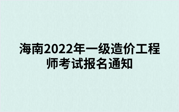 海南2022年一级造价工程师考试报名通知（海南省公共招聘网发布）