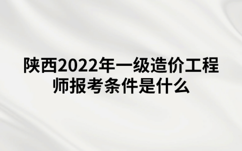 陕西2022年一级造价工程师报考条件是什么