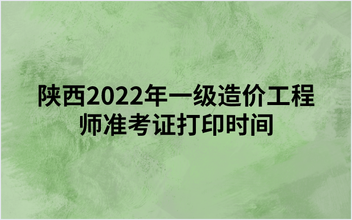 陕西2022年一级造价工程师准考证打印时间（考前7日内）