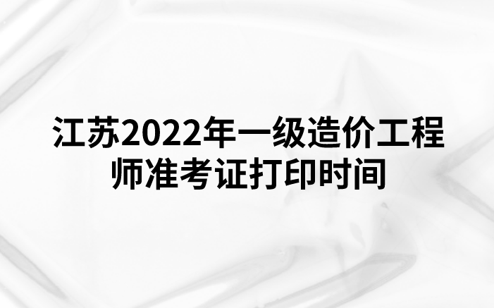 江苏2022年一级造价工程师准考证打印时间（11月7日-13日）