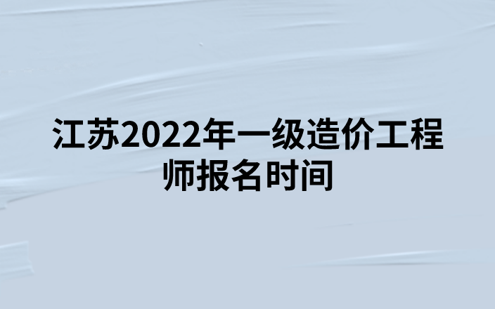 江苏2022年一级造价工程师报名时间（8月31日-9月12日）