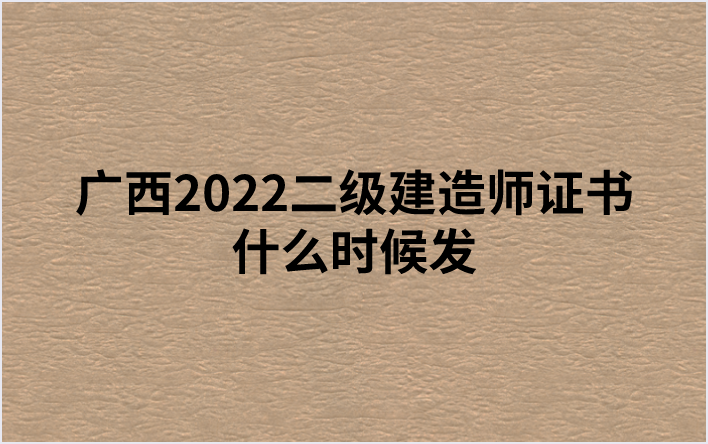 广西2022二级建造师证书什么时候发（二建考试证书领取所需材料有哪些）