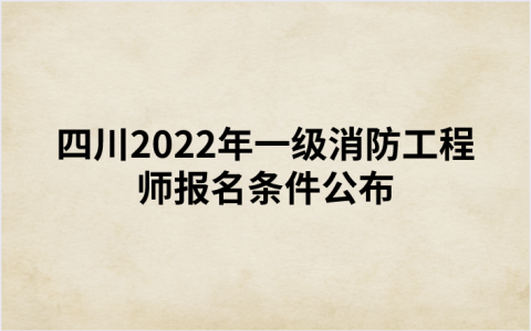 四川2022年一级消防工程师报名条件公布