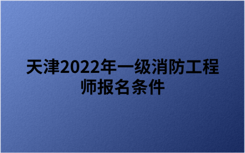 天津2022年一级消防工程师报名条件（免试部分科目条件）