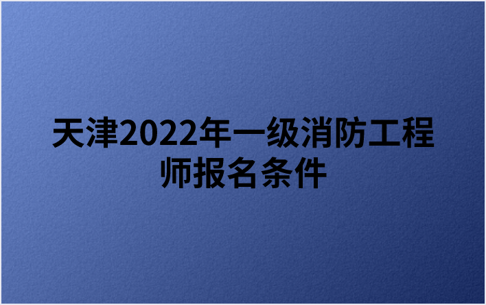 天津2022年一级消防工程师报名条件（免试部分科目条件）