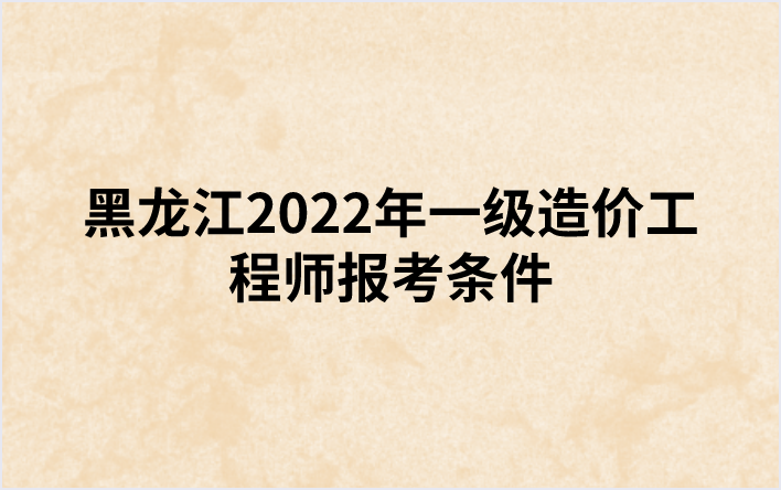 黑龙江2022年一级造价工程师报考条件
