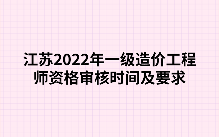 江苏2022年一级造价工程师资格审核时间及要求
