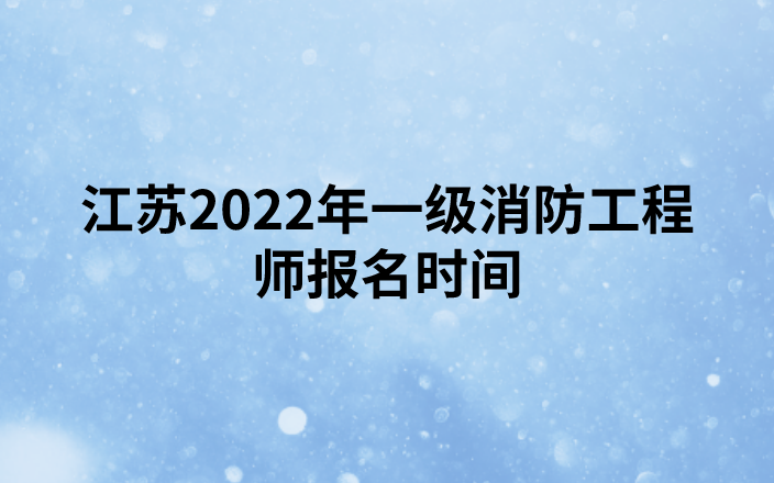 江苏2022年一级消防工程师报名时间为（8月31日-9月12日）