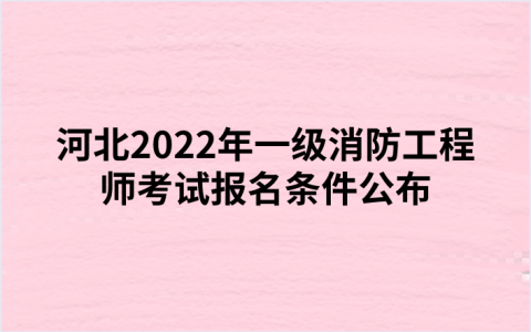 河北2022年一级消防工程师考试报名条件公布