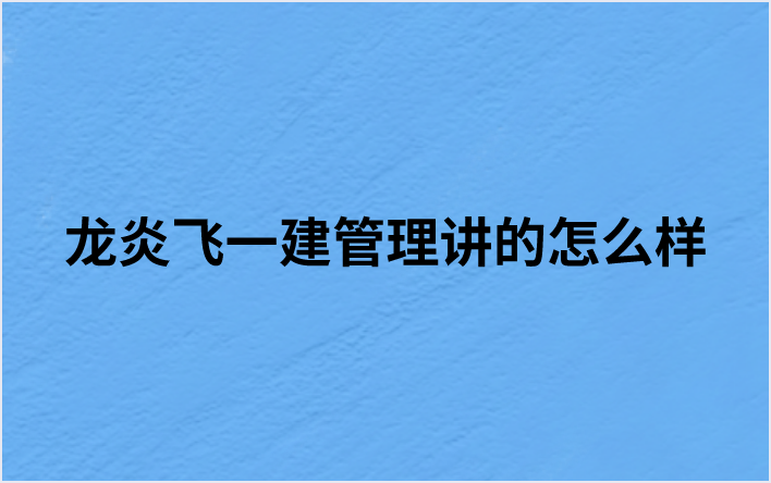 龙炎飞一建管理讲的怎么样（龙炎飞一建管理精讲视频讲义）