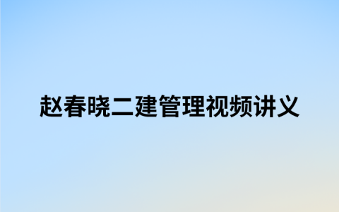 赵春晓二建管理视频讲义（2022年二建管理视频教程全集）