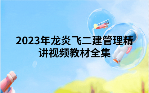 2023年龙炎飞二建管理精讲视频教材全集（二建管理龙炎飞课件讲义）