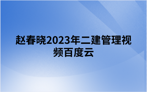 赵春晓2023年二建管理视频百度云（习题班+高频考点班+模考金题班讲义）