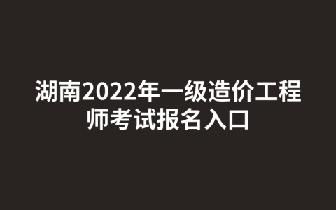 湖南2022年一级造价工程师考试报名入口（湖南人事考试网）