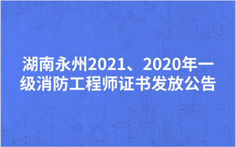 湖南永州2021、2020年一级消防工程师证书发放公告