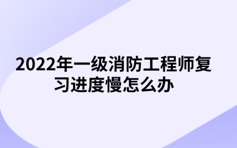 2022年一级消防工程师复习进度慢怎么办（消防备考攻略）